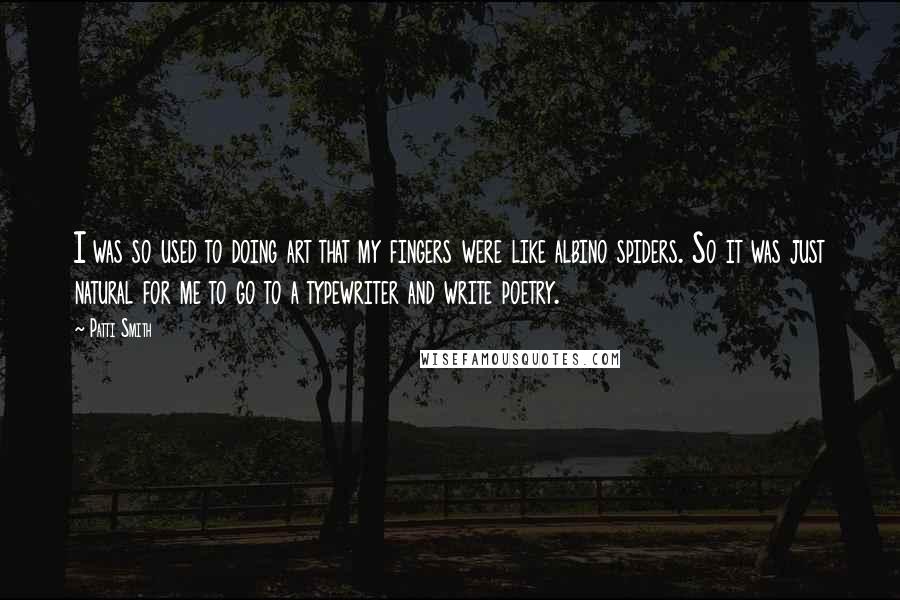 Patti Smith Quotes: I was so used to doing art that my fingers were like albino spiders. So it was just natural for me to go to a typewriter and write poetry.