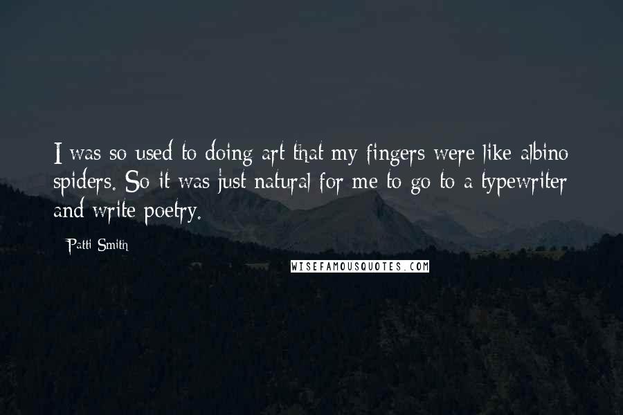 Patti Smith Quotes: I was so used to doing art that my fingers were like albino spiders. So it was just natural for me to go to a typewriter and write poetry.