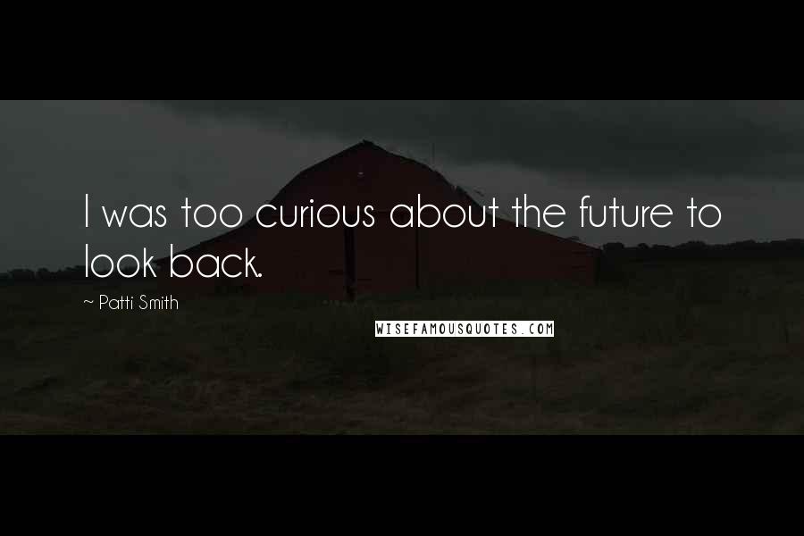 Patti Smith Quotes: I was too curious about the future to look back.