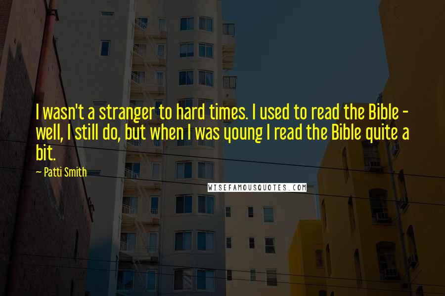 Patti Smith Quotes: I wasn't a stranger to hard times. I used to read the Bible - well, I still do, but when I was young I read the Bible quite a bit.