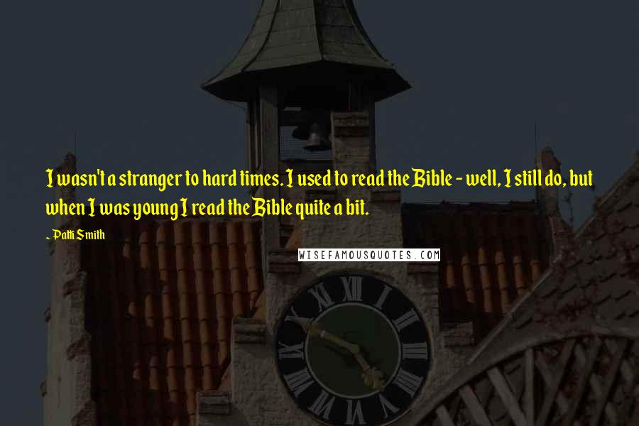 Patti Smith Quotes: I wasn't a stranger to hard times. I used to read the Bible - well, I still do, but when I was young I read the Bible quite a bit.