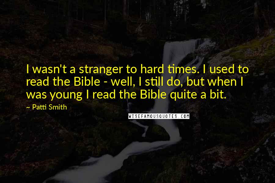 Patti Smith Quotes: I wasn't a stranger to hard times. I used to read the Bible - well, I still do, but when I was young I read the Bible quite a bit.