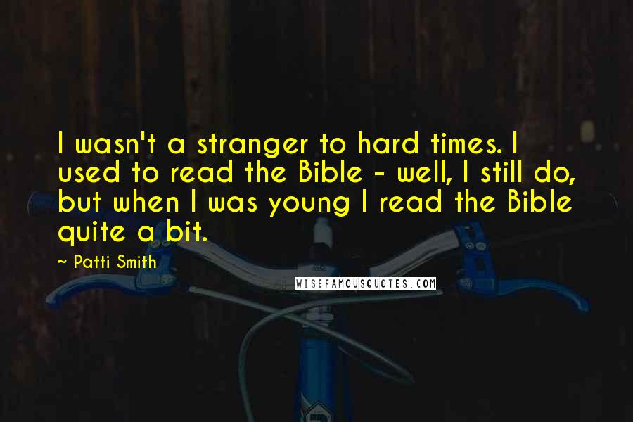 Patti Smith Quotes: I wasn't a stranger to hard times. I used to read the Bible - well, I still do, but when I was young I read the Bible quite a bit.