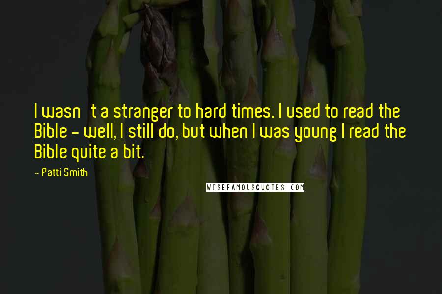 Patti Smith Quotes: I wasn't a stranger to hard times. I used to read the Bible - well, I still do, but when I was young I read the Bible quite a bit.