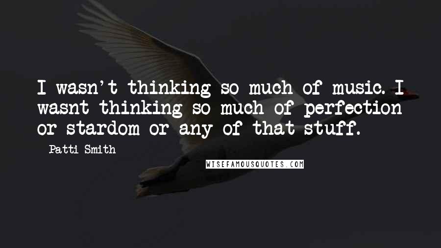 Patti Smith Quotes: I wasn't thinking so much of music. I wasnt thinking so much of perfection or stardom or any of that stuff.