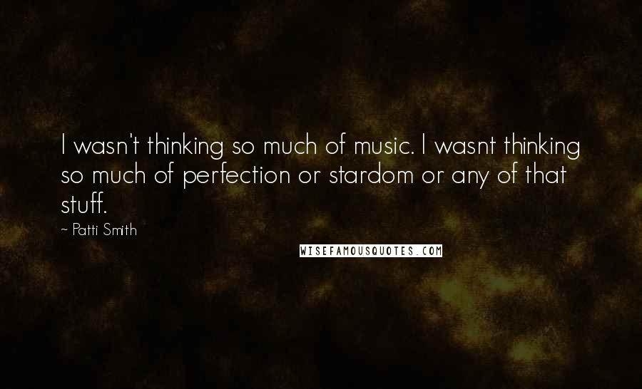 Patti Smith Quotes: I wasn't thinking so much of music. I wasnt thinking so much of perfection or stardom or any of that stuff.
