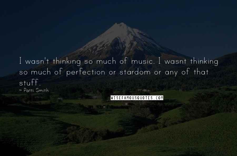Patti Smith Quotes: I wasn't thinking so much of music. I wasnt thinking so much of perfection or stardom or any of that stuff.