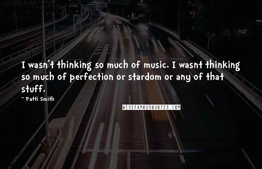 Patti Smith Quotes: I wasn't thinking so much of music. I wasnt thinking so much of perfection or stardom or any of that stuff.