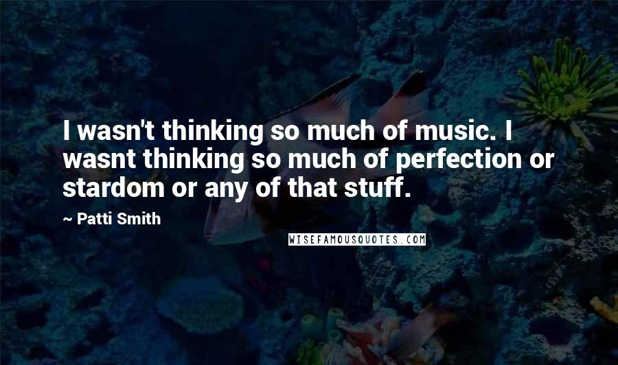 Patti Smith Quotes: I wasn't thinking so much of music. I wasnt thinking so much of perfection or stardom or any of that stuff.