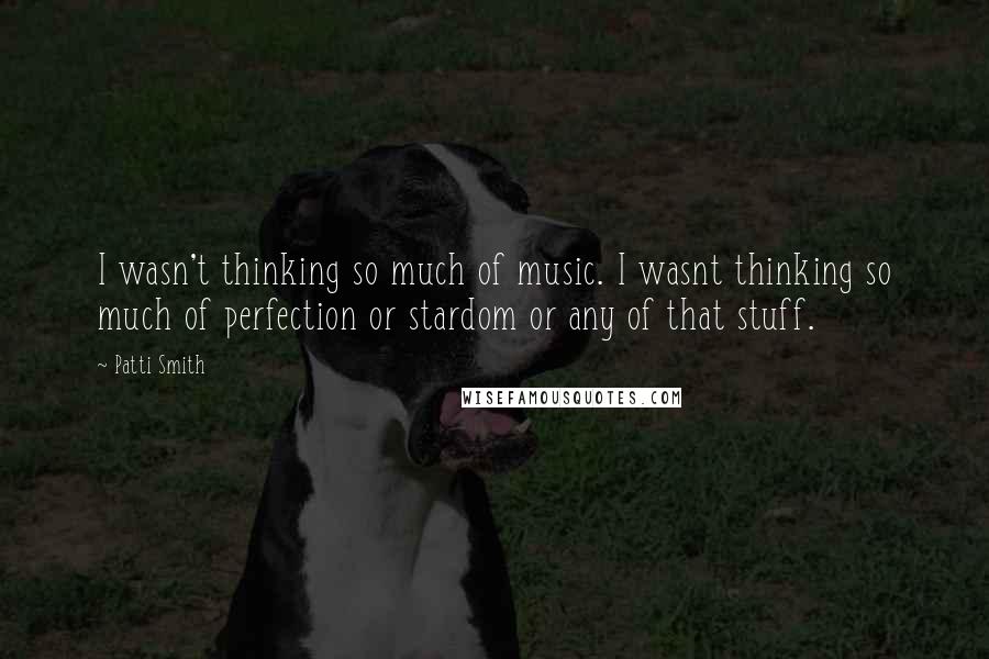 Patti Smith Quotes: I wasn't thinking so much of music. I wasnt thinking so much of perfection or stardom or any of that stuff.