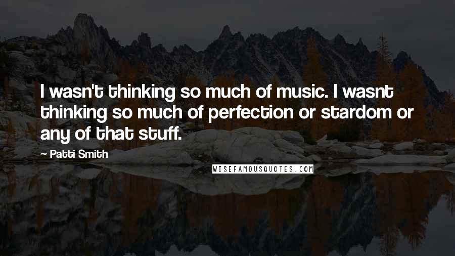 Patti Smith Quotes: I wasn't thinking so much of music. I wasnt thinking so much of perfection or stardom or any of that stuff.