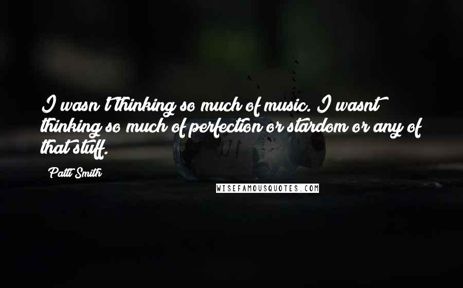 Patti Smith Quotes: I wasn't thinking so much of music. I wasnt thinking so much of perfection or stardom or any of that stuff.