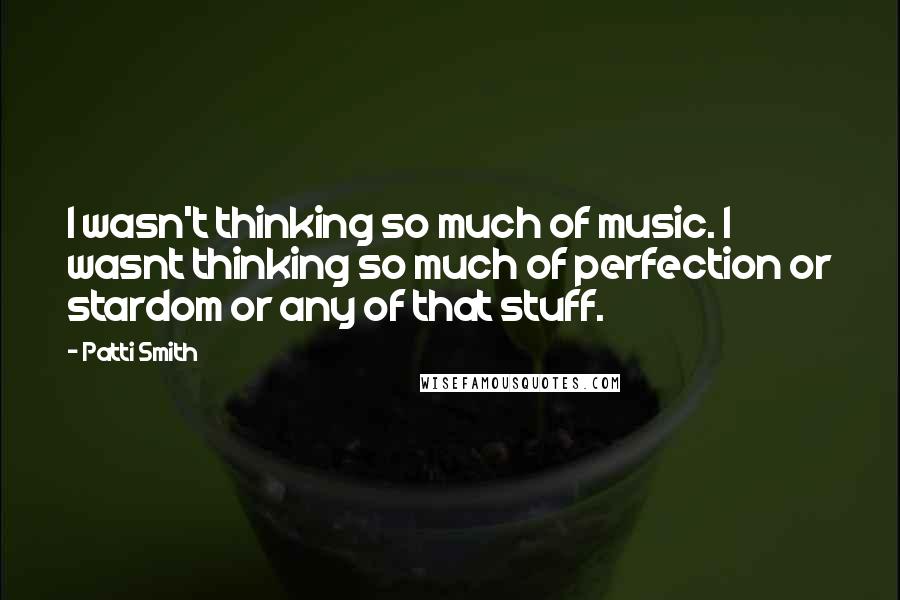 Patti Smith Quotes: I wasn't thinking so much of music. I wasnt thinking so much of perfection or stardom or any of that stuff.