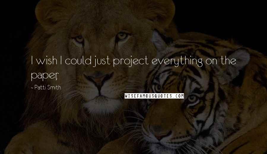 Patti Smith Quotes: I wish I could just project everything on the paper,