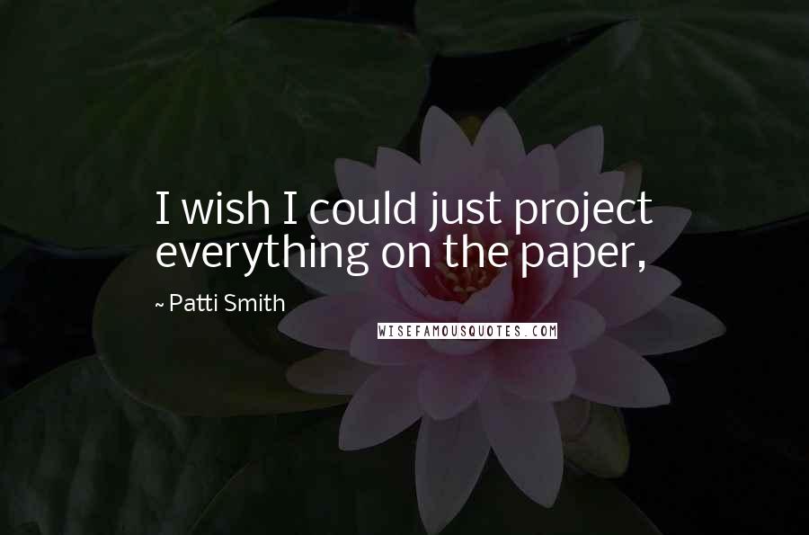 Patti Smith Quotes: I wish I could just project everything on the paper,