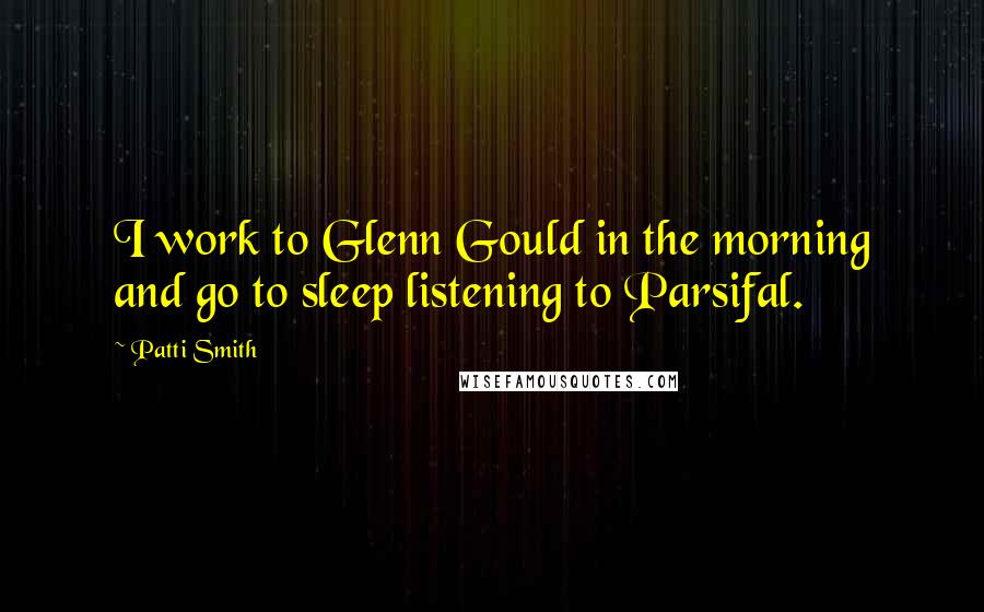 Patti Smith Quotes: I work to Glenn Gould in the morning and go to sleep listening to Parsifal.