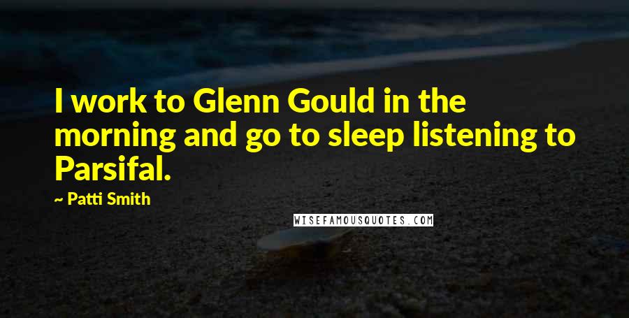 Patti Smith Quotes: I work to Glenn Gould in the morning and go to sleep listening to Parsifal.