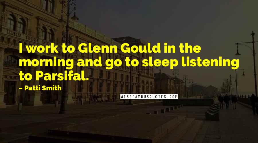 Patti Smith Quotes: I work to Glenn Gould in the morning and go to sleep listening to Parsifal.