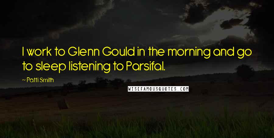 Patti Smith Quotes: I work to Glenn Gould in the morning and go to sleep listening to Parsifal.