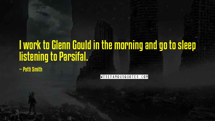 Patti Smith Quotes: I work to Glenn Gould in the morning and go to sleep listening to Parsifal.