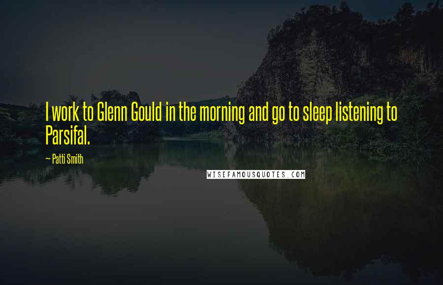 Patti Smith Quotes: I work to Glenn Gould in the morning and go to sleep listening to Parsifal.