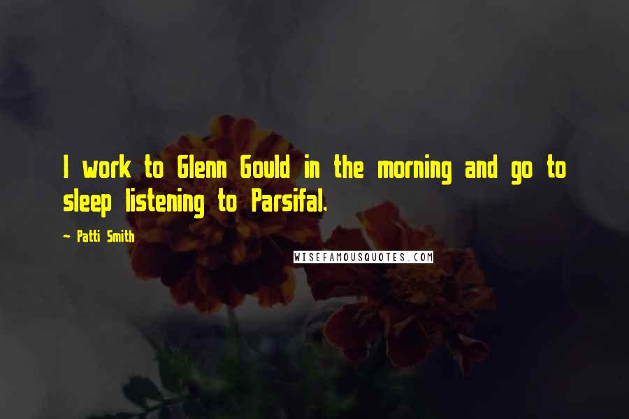 Patti Smith Quotes: I work to Glenn Gould in the morning and go to sleep listening to Parsifal.