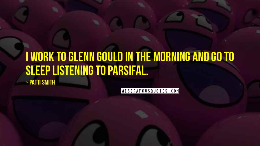 Patti Smith Quotes: I work to Glenn Gould in the morning and go to sleep listening to Parsifal.