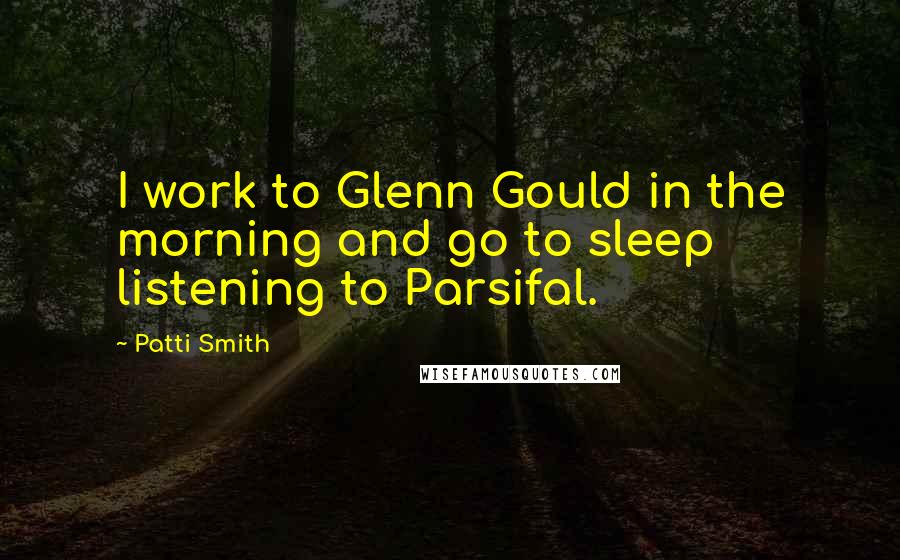 Patti Smith Quotes: I work to Glenn Gould in the morning and go to sleep listening to Parsifal.