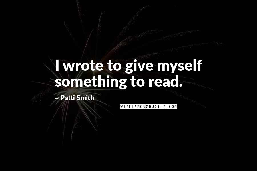 Patti Smith Quotes: I wrote to give myself something to read.