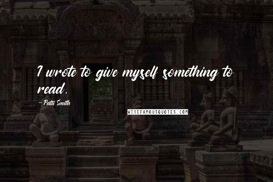 Patti Smith Quotes: I wrote to give myself something to read.