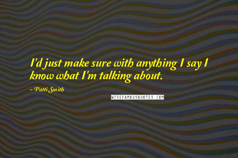 Patti Smith Quotes: I'd just make sure with anything I say I know what I'm talking about.