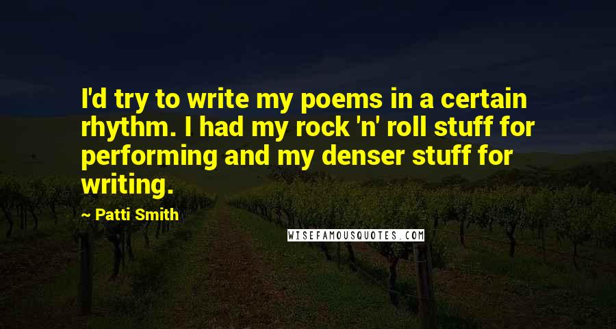 Patti Smith Quotes: I'd try to write my poems in a certain rhythm. I had my rock 'n' roll stuff for performing and my denser stuff for writing.