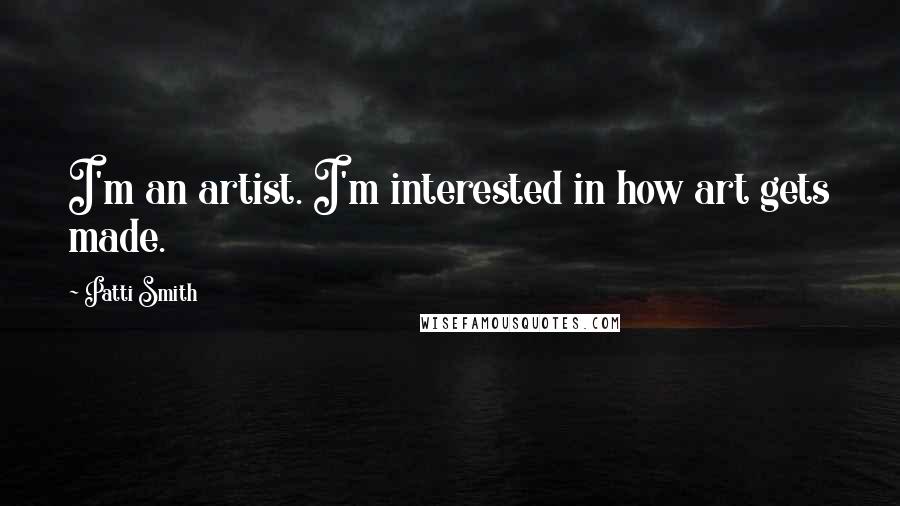 Patti Smith Quotes: I'm an artist. I'm interested in how art gets made.