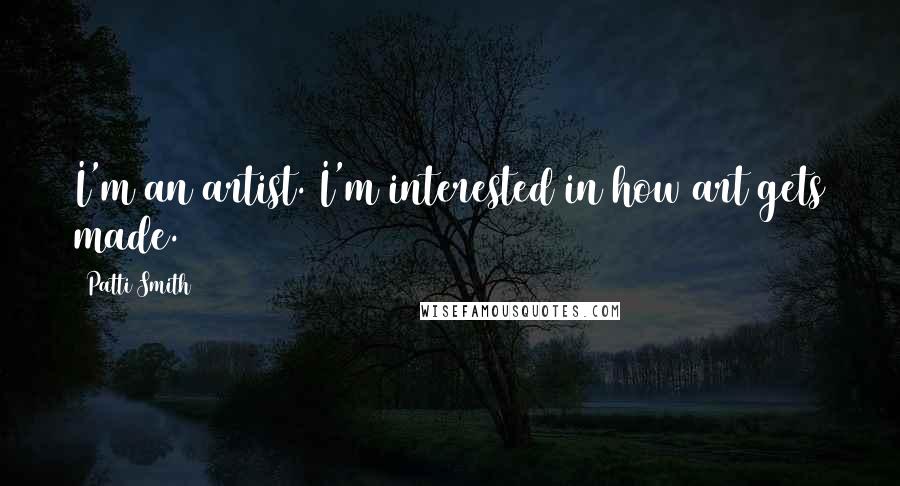 Patti Smith Quotes: I'm an artist. I'm interested in how art gets made.