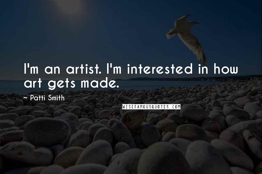 Patti Smith Quotes: I'm an artist. I'm interested in how art gets made.