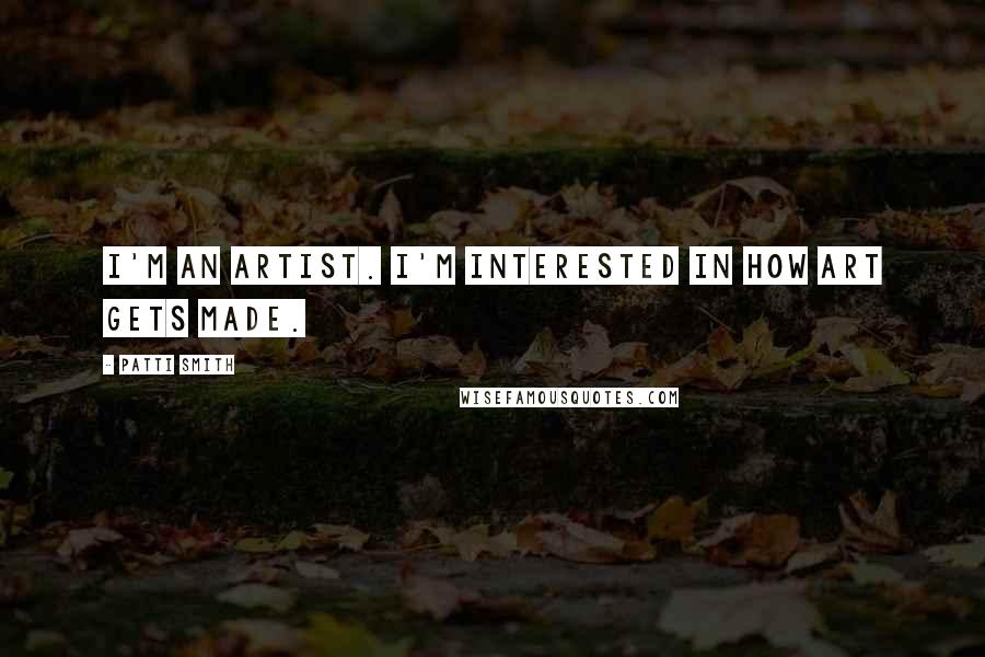 Patti Smith Quotes: I'm an artist. I'm interested in how art gets made.