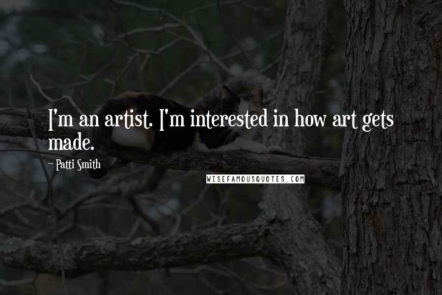 Patti Smith Quotes: I'm an artist. I'm interested in how art gets made.