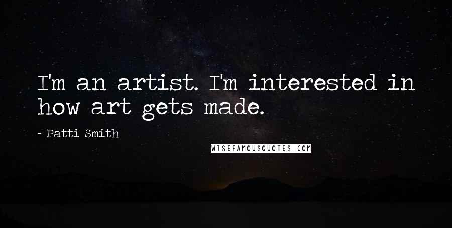 Patti Smith Quotes: I'm an artist. I'm interested in how art gets made.