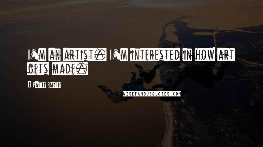 Patti Smith Quotes: I'm an artist. I'm interested in how art gets made.