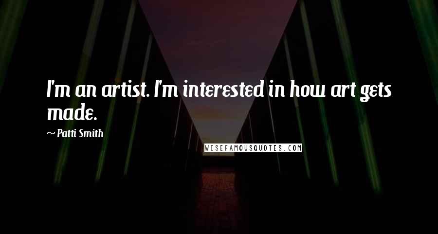 Patti Smith Quotes: I'm an artist. I'm interested in how art gets made.
