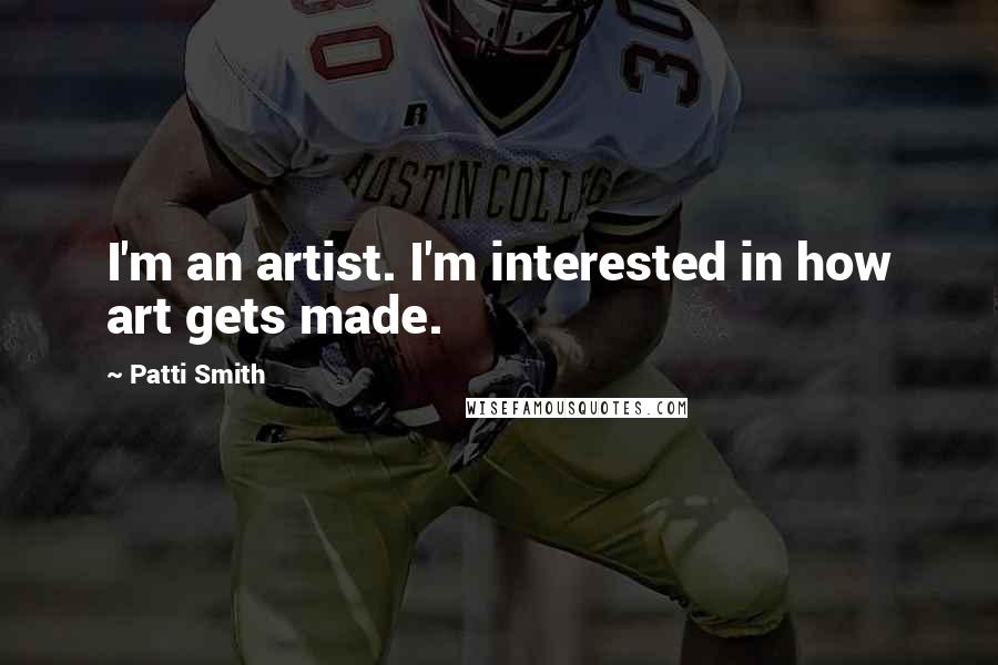 Patti Smith Quotes: I'm an artist. I'm interested in how art gets made.