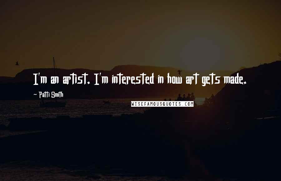 Patti Smith Quotes: I'm an artist. I'm interested in how art gets made.