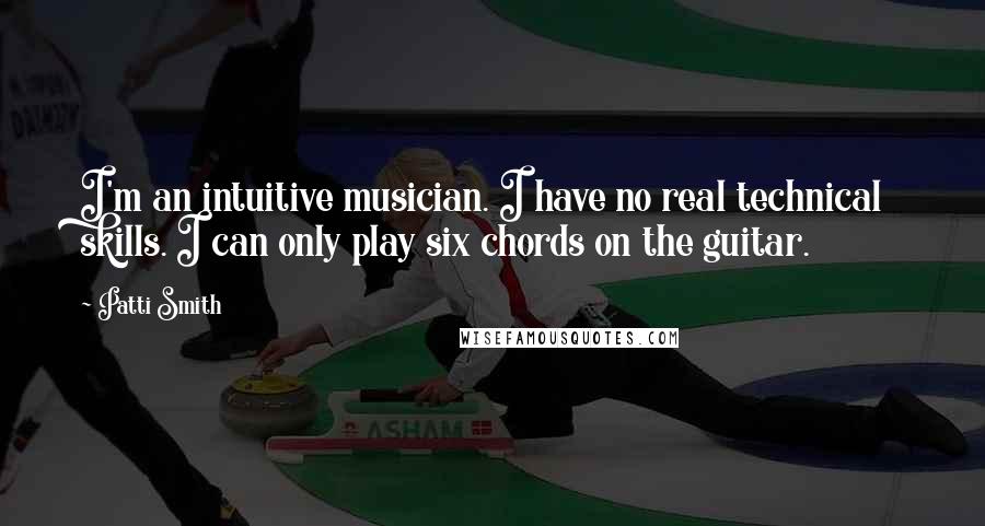 Patti Smith Quotes: I'm an intuitive musician. I have no real technical skills. I can only play six chords on the guitar.