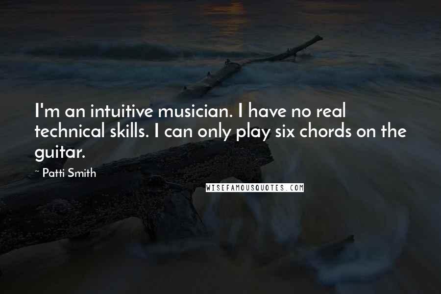 Patti Smith Quotes: I'm an intuitive musician. I have no real technical skills. I can only play six chords on the guitar.