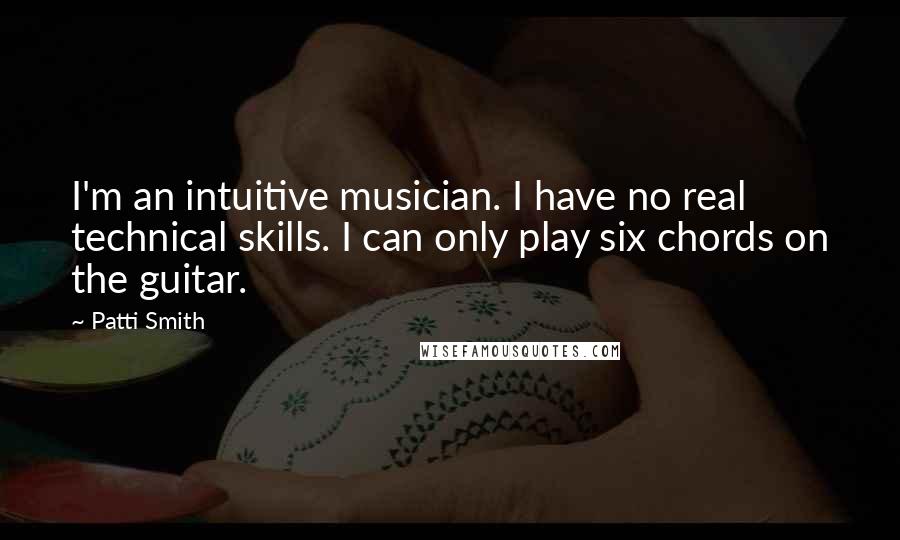 Patti Smith Quotes: I'm an intuitive musician. I have no real technical skills. I can only play six chords on the guitar.