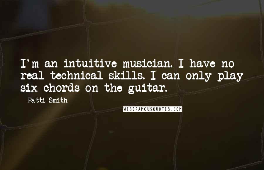 Patti Smith Quotes: I'm an intuitive musician. I have no real technical skills. I can only play six chords on the guitar.