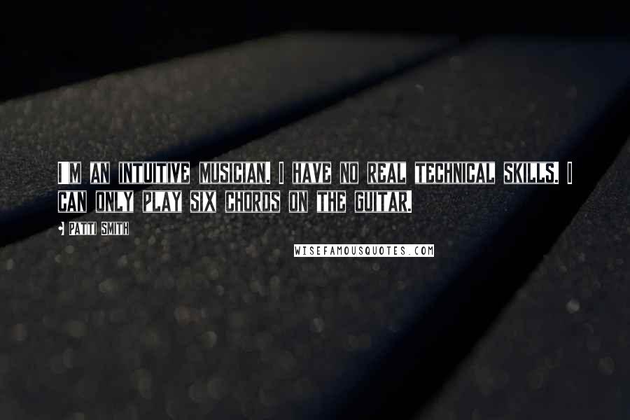 Patti Smith Quotes: I'm an intuitive musician. I have no real technical skills. I can only play six chords on the guitar.