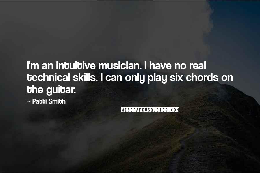 Patti Smith Quotes: I'm an intuitive musician. I have no real technical skills. I can only play six chords on the guitar.