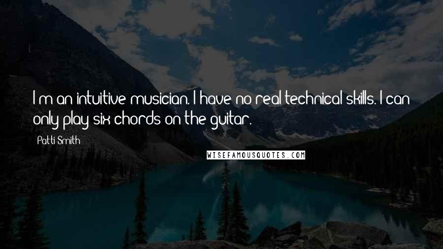 Patti Smith Quotes: I'm an intuitive musician. I have no real technical skills. I can only play six chords on the guitar.