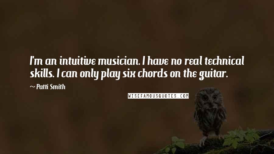 Patti Smith Quotes: I'm an intuitive musician. I have no real technical skills. I can only play six chords on the guitar.